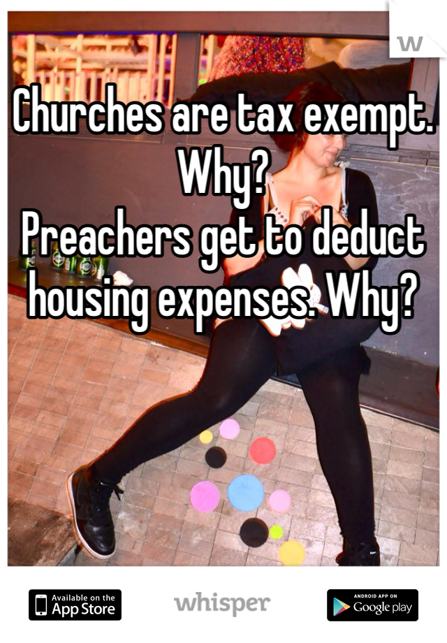 Churches are tax exempt. Why?
Preachers get to deduct housing expenses. Why?