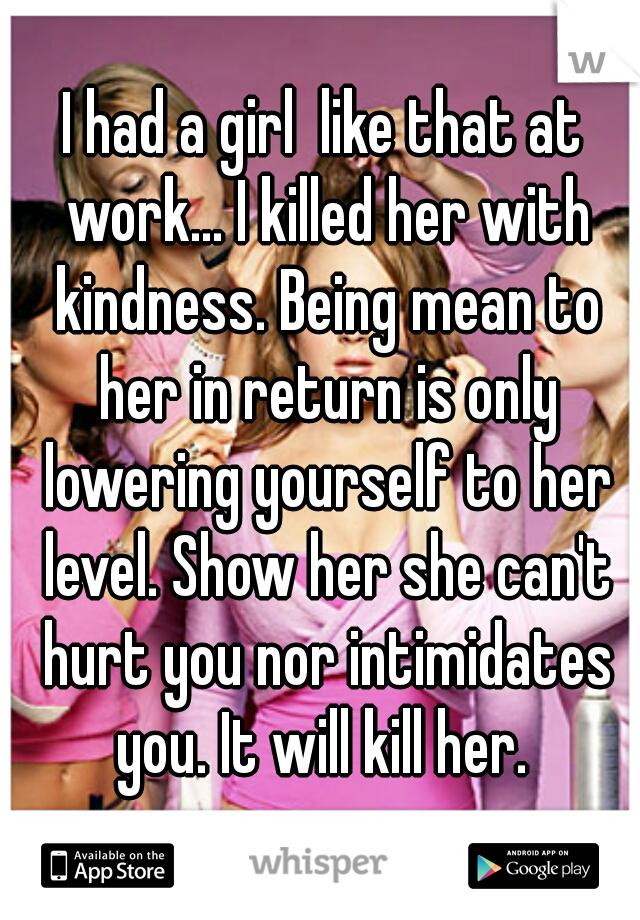 I had a girl  like that at work... I killed her with kindness. Being mean to her in return is only lowering yourself to her level. Show her she can't hurt you nor intimidates you. It will kill her. 