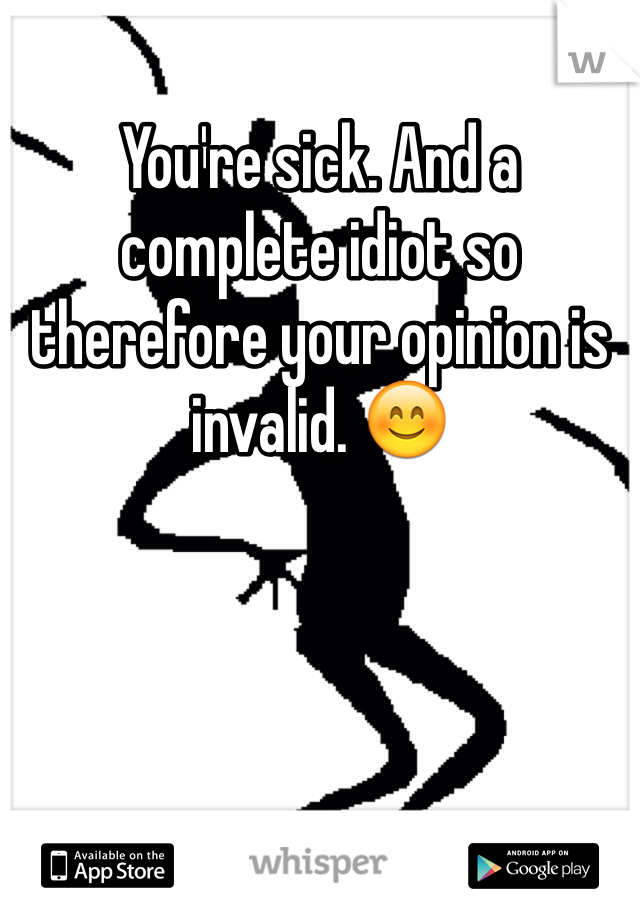 You're sick. And a complete idiot so therefore your opinion is invalid. 😊