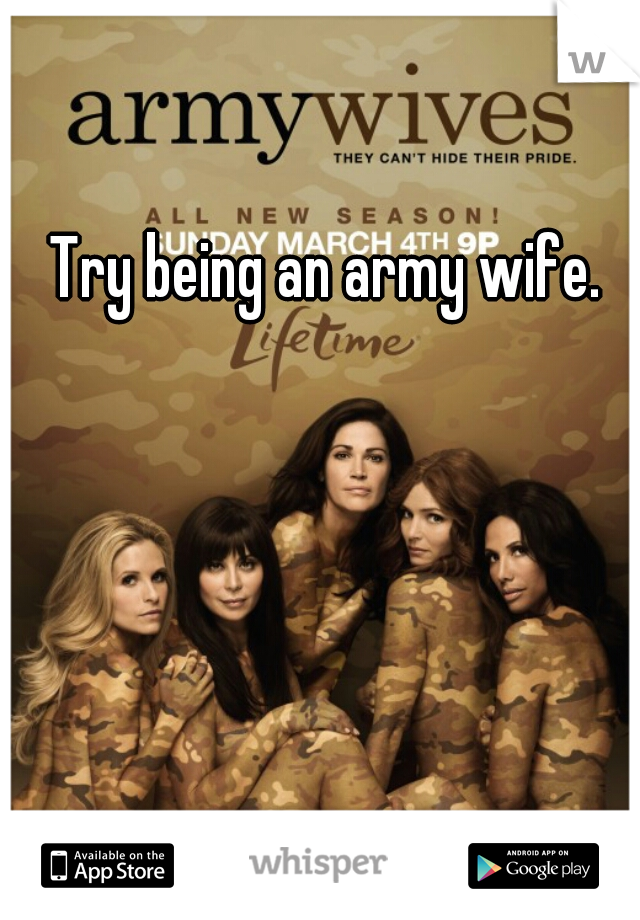 Try being an army wife.