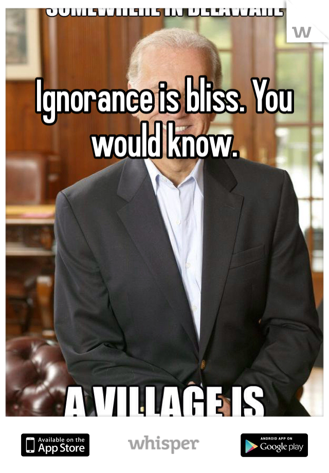 Ignorance is bliss. You would know. 