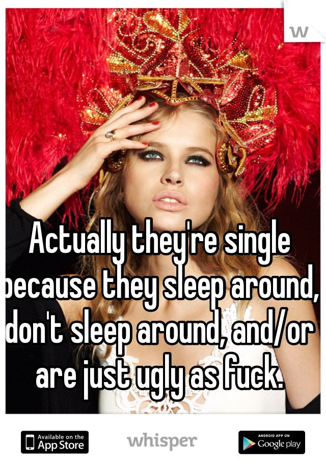 Actually they're single because they sleep around, don't sleep around, and/or are just ugly as fuck.