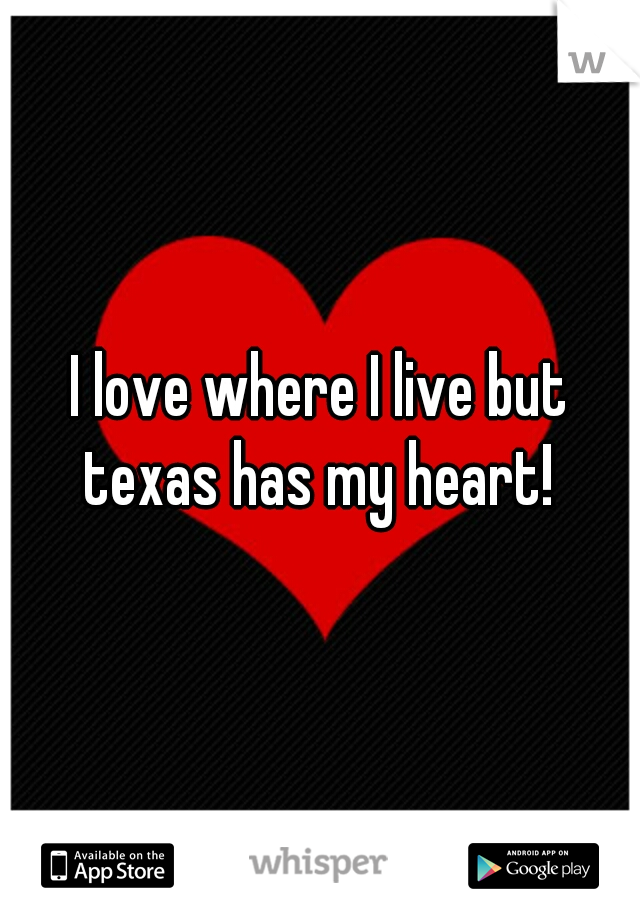 I love where I live but texas has my heart! 