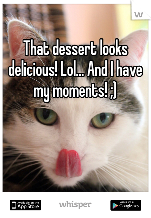 That dessert looks delicious! Lol... And I have my moments! ;)