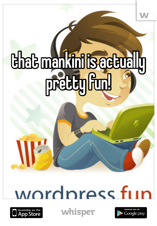 that mankini is actually pretty fun!