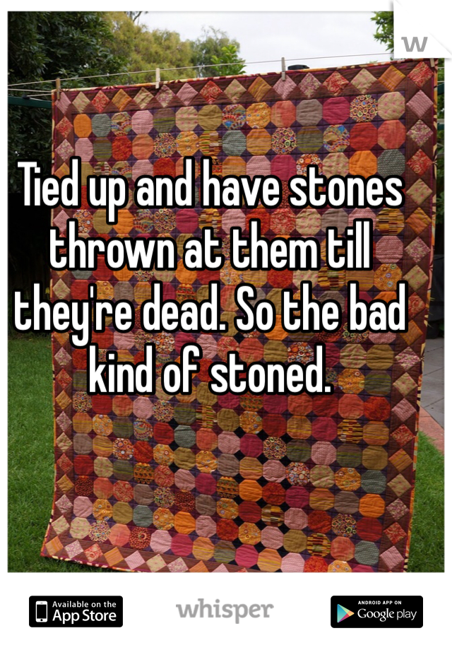 Tied up and have stones thrown at them till they're dead. So the bad kind of stoned.