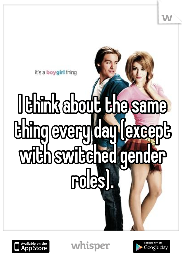 I think about the same thing every day (except with switched gender roles).