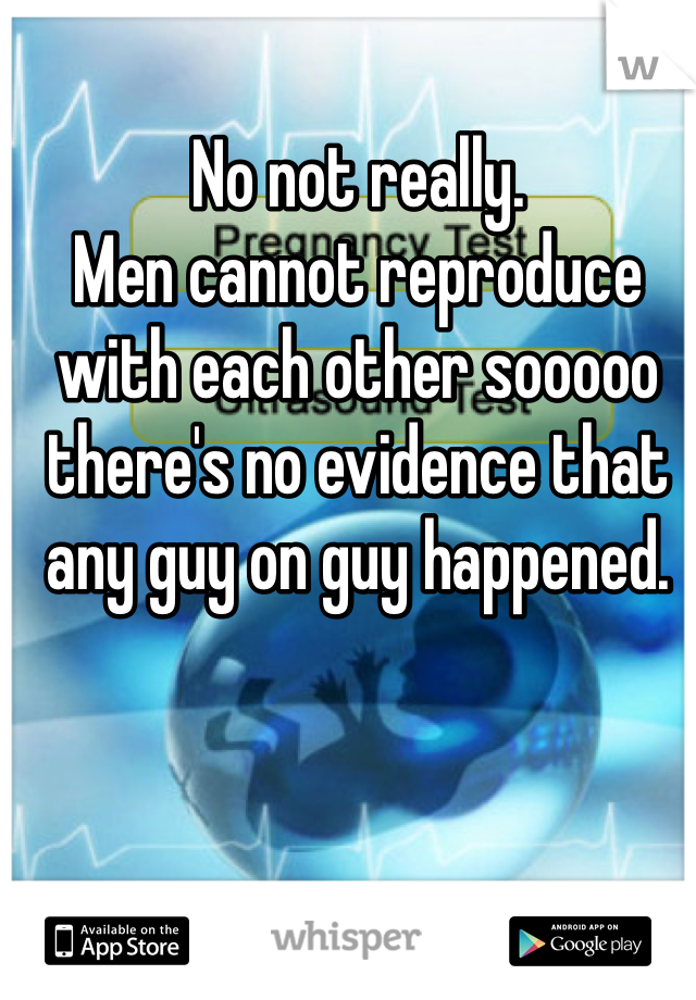 No not really. 
Men cannot reproduce with each other sooooo there's no evidence that any guy on guy happened. 