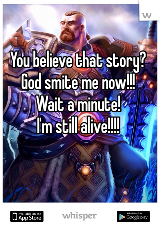 You believe that story?
God smite me now!!!
Wait a minute!
I'm still alive!!!!
