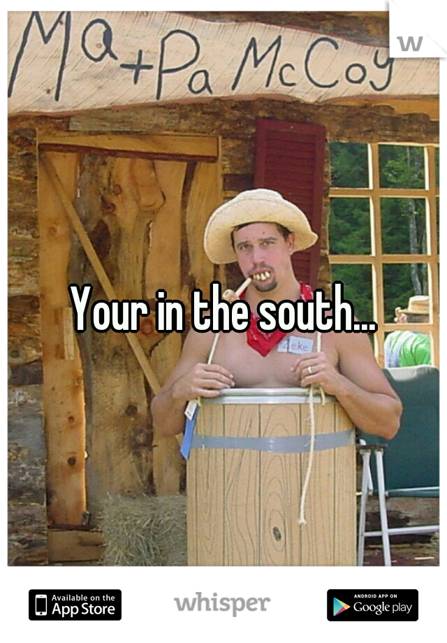Your in the south...