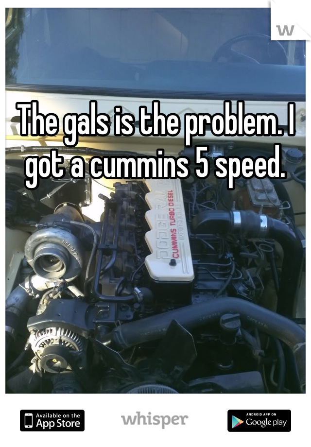 The gals is the problem. I got a cummins 5 speed. 