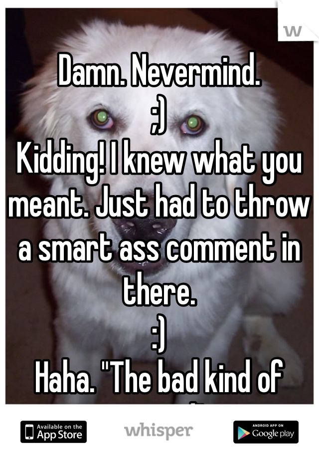 Damn. Nevermind. 
;)
Kidding! I knew what you meant. Just had to throw a smart ass comment in there. 
:)
Haha. "The bad kind of stoned"