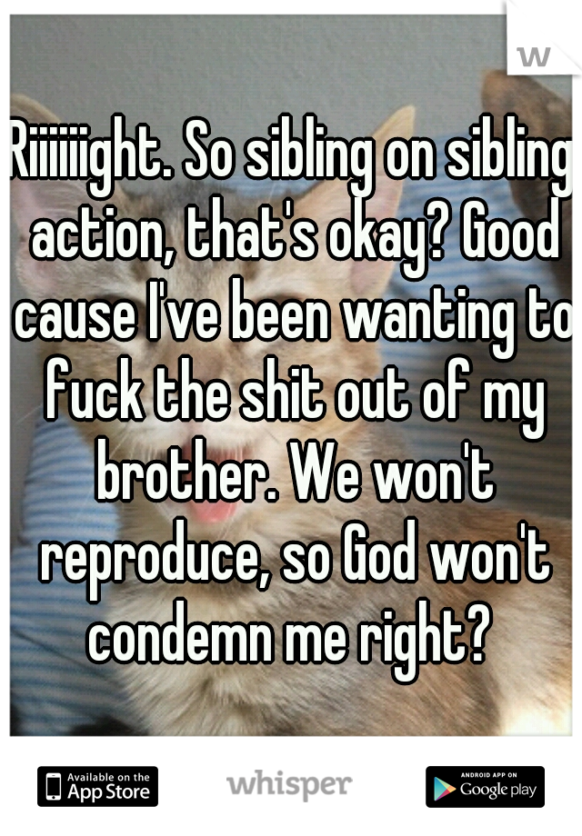 Riiiiiight. So sibling on sibling action, that's okay? Good cause I've been wanting to fuck the shit out of my brother. We won't reproduce, so God won't condemn me right? 