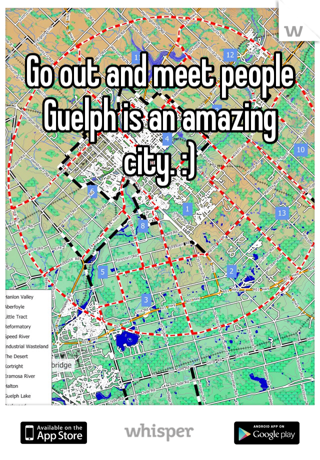 Go out and meet people Guelph is an amazing city. :) 