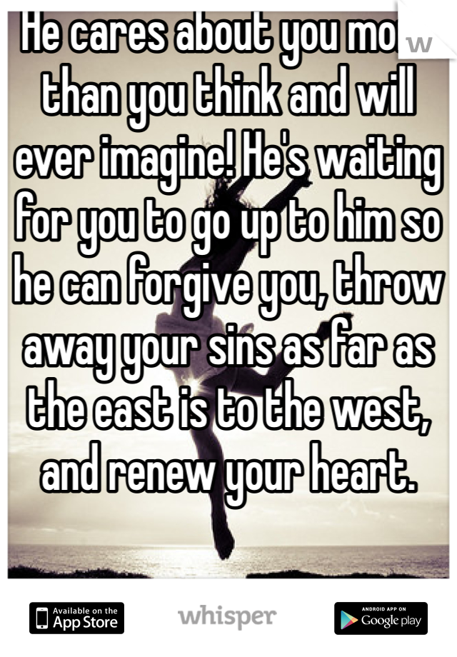 He cares about you more than you think and will ever imagine! He's waiting for you to go up to him so he can forgive you, throw away your sins as far as the east is to the west, and renew your heart.