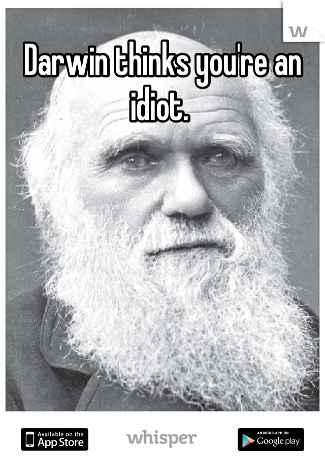 Darwin thinks you're an idiot. 