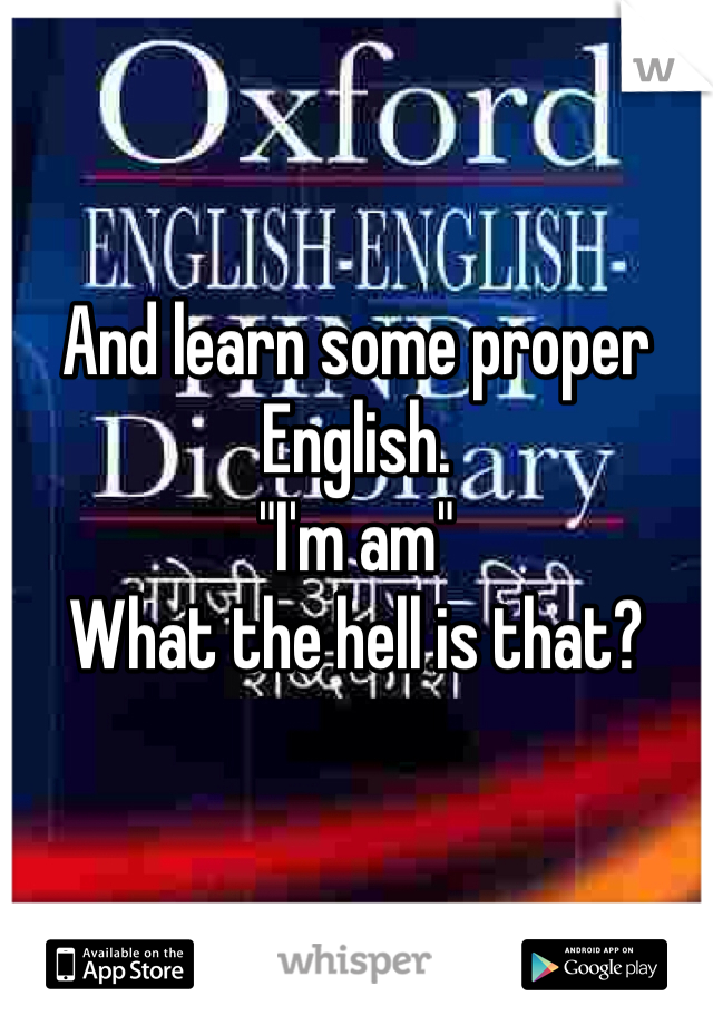 And learn some proper English. 
"I'm am" 
What the hell is that?