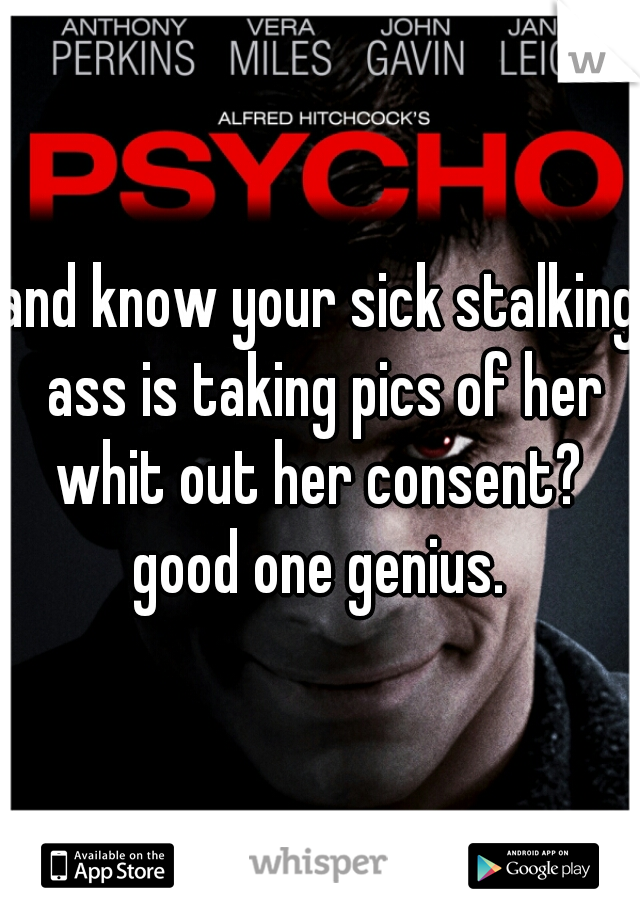 and know your sick stalking ass is taking pics of her whit out her consent?  good one genius. 