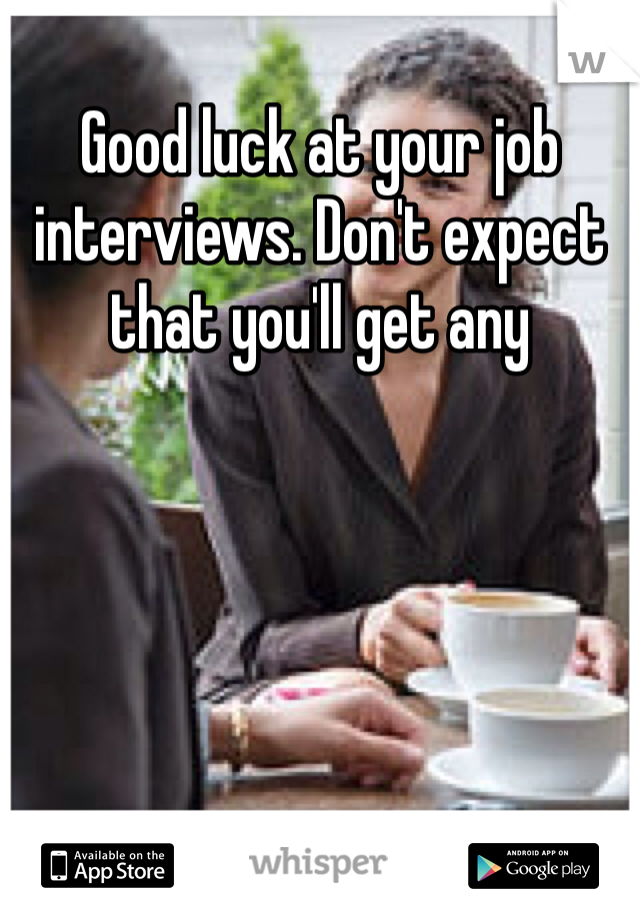 Good luck at your job interviews. Don't expect that you'll get any 