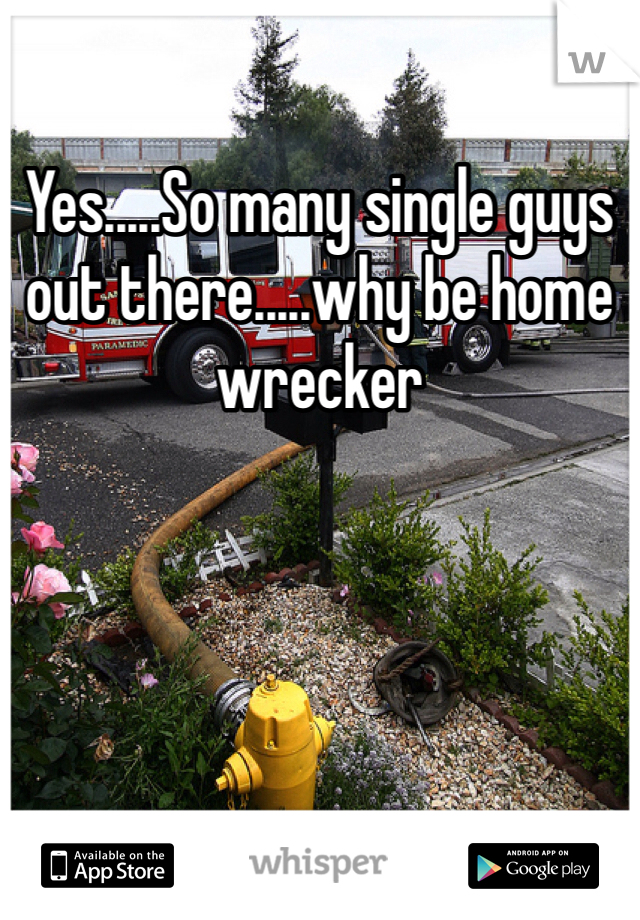 Yes.....So many single guys out there.....why be home wrecker