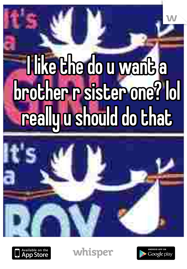 I like the do u want a brother r sister one? lol really u should do that 