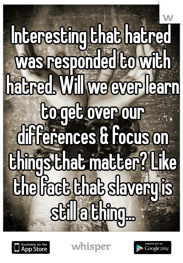 Interesting that hatred was responded to with hatred. Will we ever learn to get over our differences & focus on things that matter? Like the fact that slavery is still a thing...