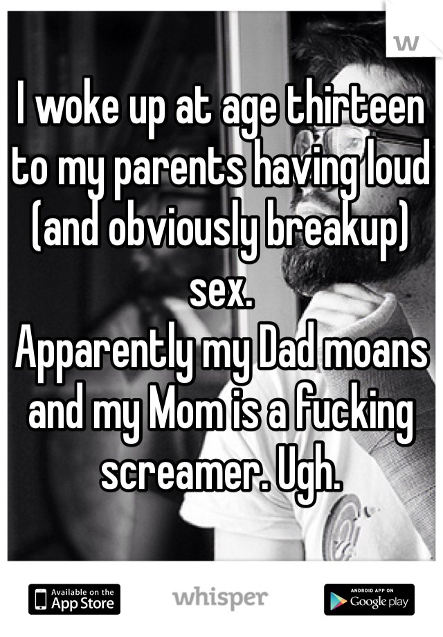 I woke up at age thirteen to my parents having loud (and obviously breakup) sex. 
Apparently my Dad moans and my Mom is a fucking screamer. Ugh. 

