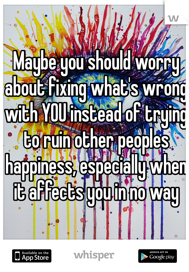 Maybe you should worry about fixing what's wrong with YOU instead of trying to ruin other peoples happiness, especially when it affects you in no way