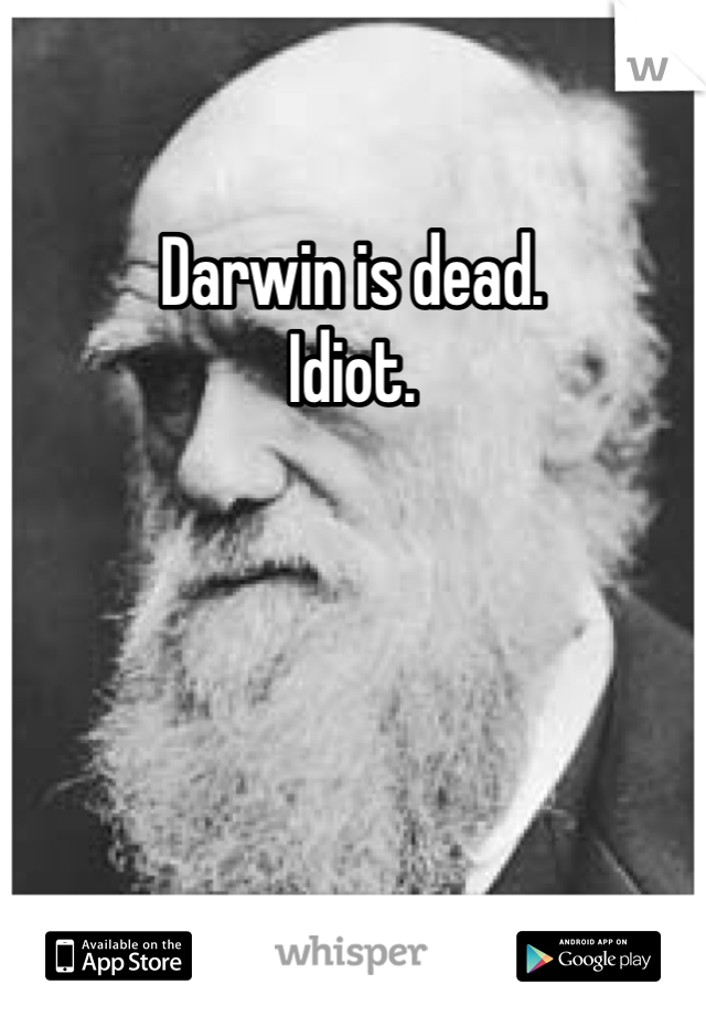 Darwin is dead. 
Idiot.