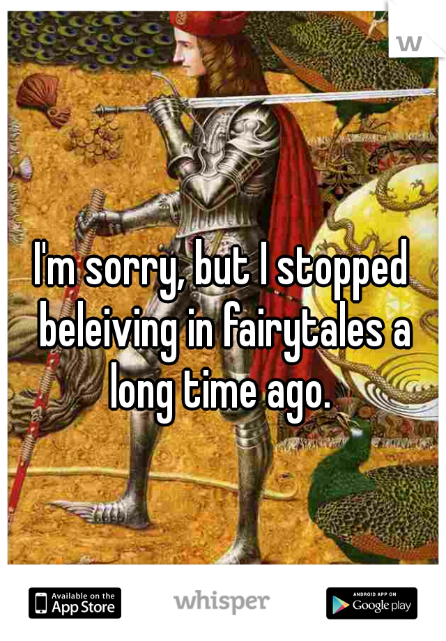 I'm sorry, but I stopped beleiving in fairytales a long time ago. 