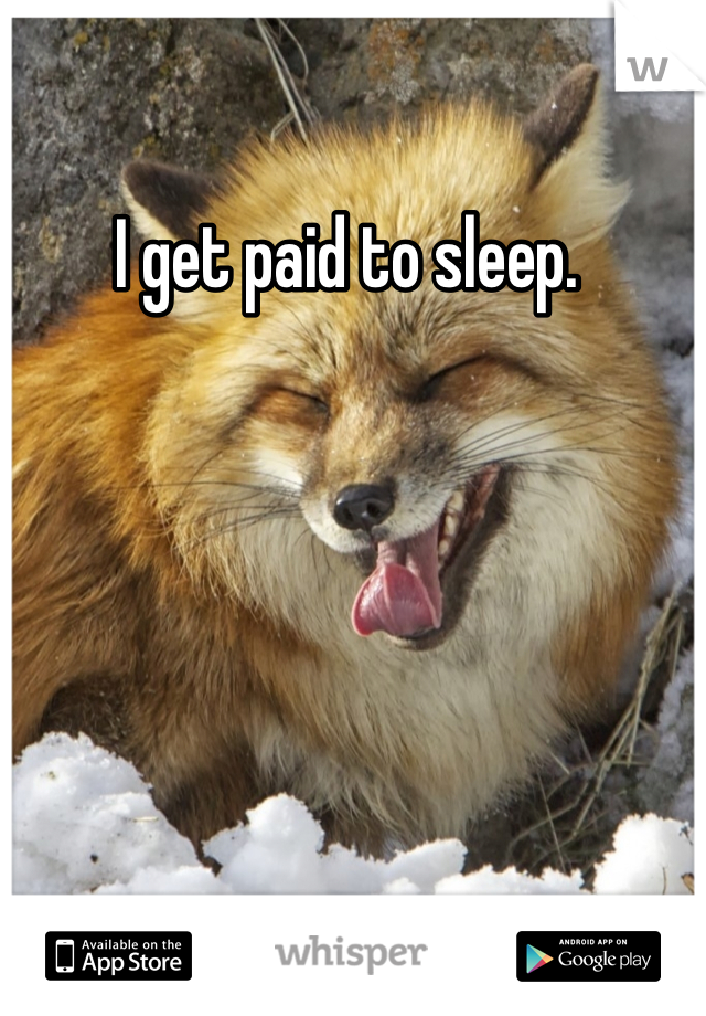 I get paid to sleep. 