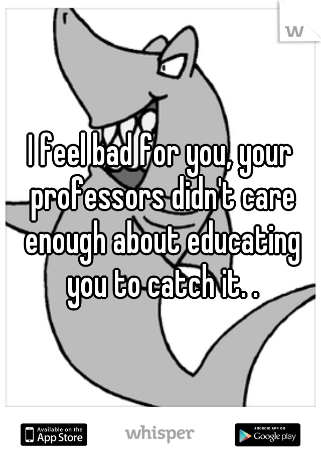 I feel bad for you, your professors didn't care enough about educating you to catch it. .
