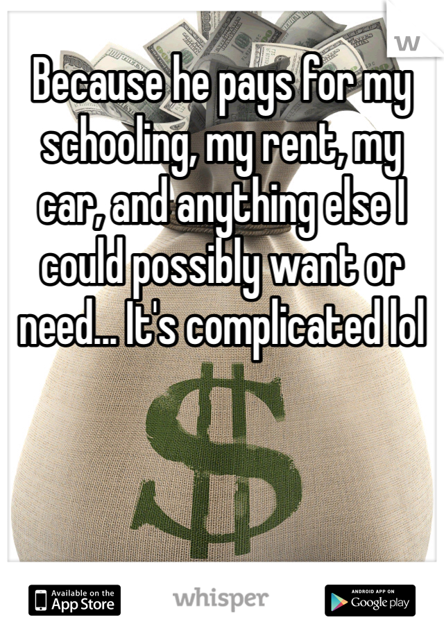 Because he pays for my schooling, my rent, my car, and anything else I could possibly want or need... It's complicated lol