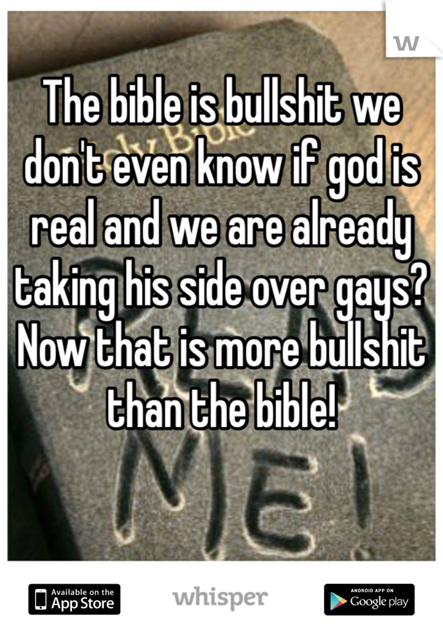 The bible is bullshit we don't even know if god is real and we are already taking his side over gays? Now that is more bullshit than the bible! 