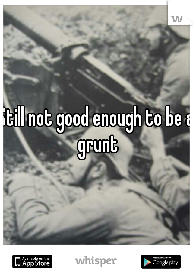 Still not good enough to be a grunt