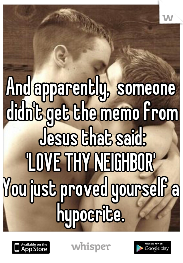 And apparently,  someone didn't get the memo from Jesus that said:

'LOVE THY NEIGHBOR'

You just proved yourself a hypocrite. 