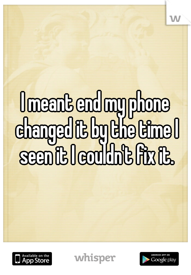 I meant end my phone changed it by the time I seen it I couldn't fix it.