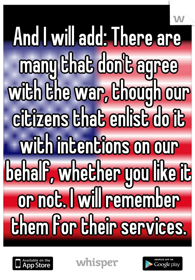 And I will add: There are many that don't agree with the war, though our citizens that enlist do it with intentions on our behalf, whether you like it or not. I will remember them for their services.