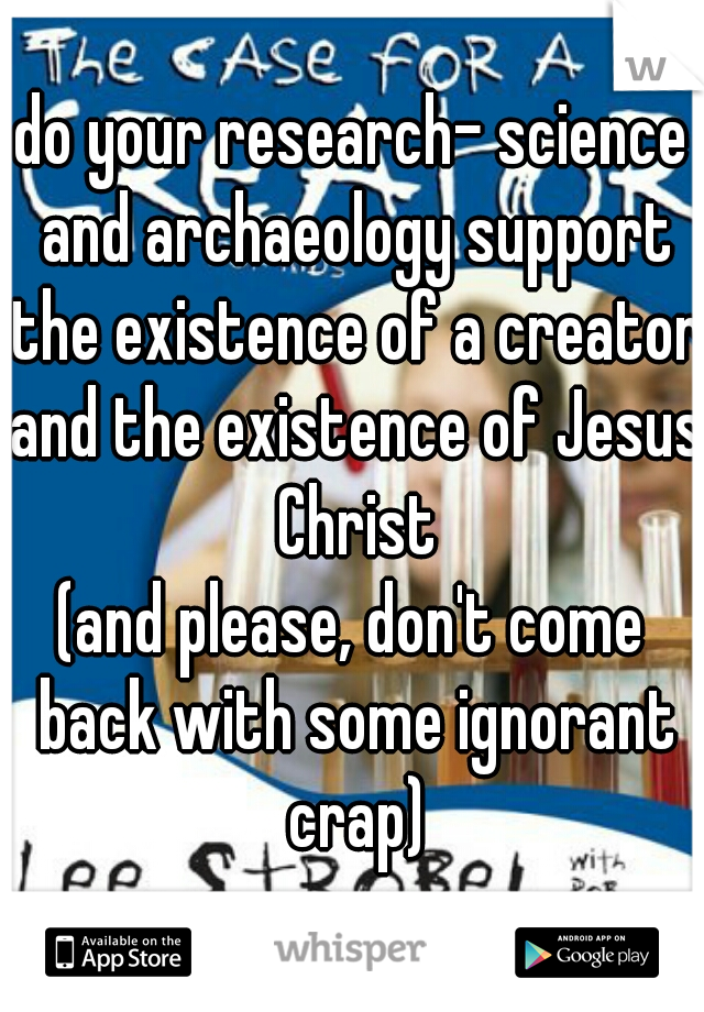 do your research- science and archaeology support the existence of a creator and the existence of Jesus Christ
(and please, don't come back with some ignorant crap)