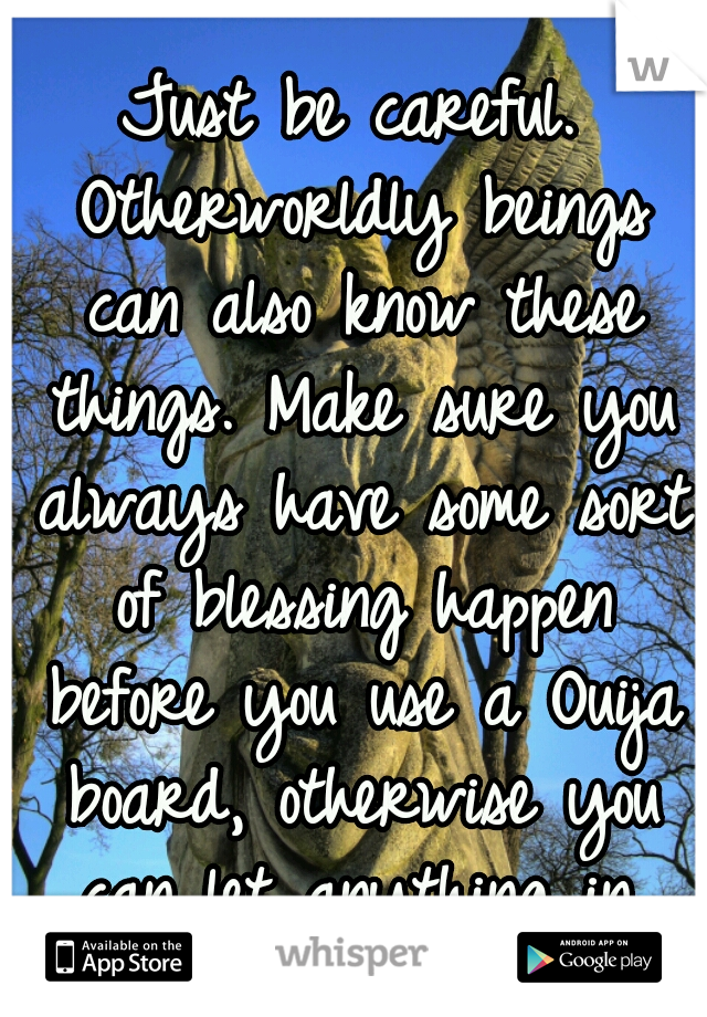 Just be careful. Otherworldly beings can also know these things. Make sure you always have some sort of blessing happen before you use a Ouija board, otherwise you can let anything in.