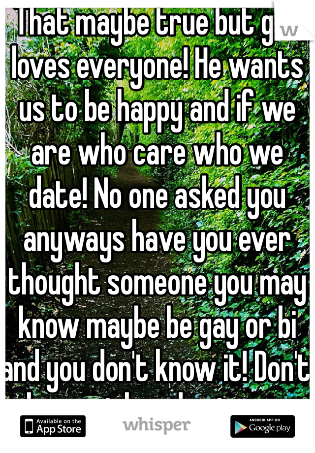 That maybe true but god loves everyone! He wants us to be happy and if we are who care who we date! No one asked you anyways have you ever thought someone you may know maybe be gay or bi and you don't know it! Don't be a prick and get your head out of your ass!