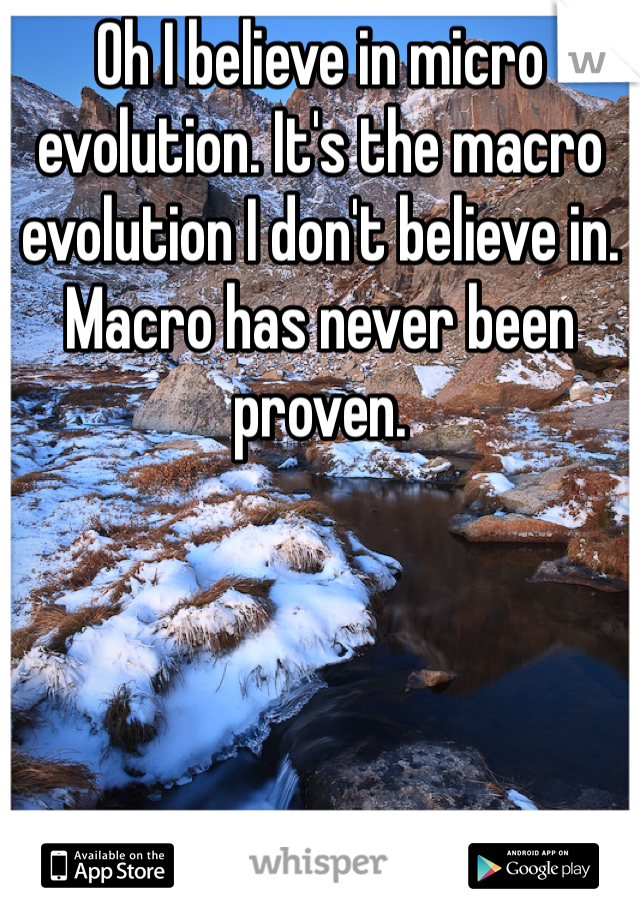 Oh I believe in micro evolution. It's the macro evolution I don't believe in. Macro has never been proven. 