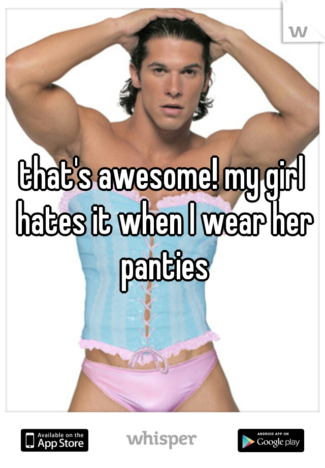 that's awesome! my girl hates it when I wear her panties