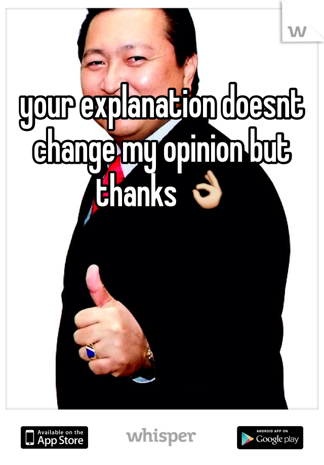 your explanation doesnt change my opinion but thanks 👌