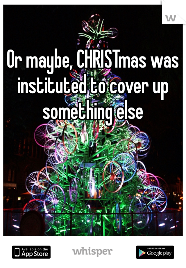 Or maybe, CHRISTmas was instituted to cover up something else