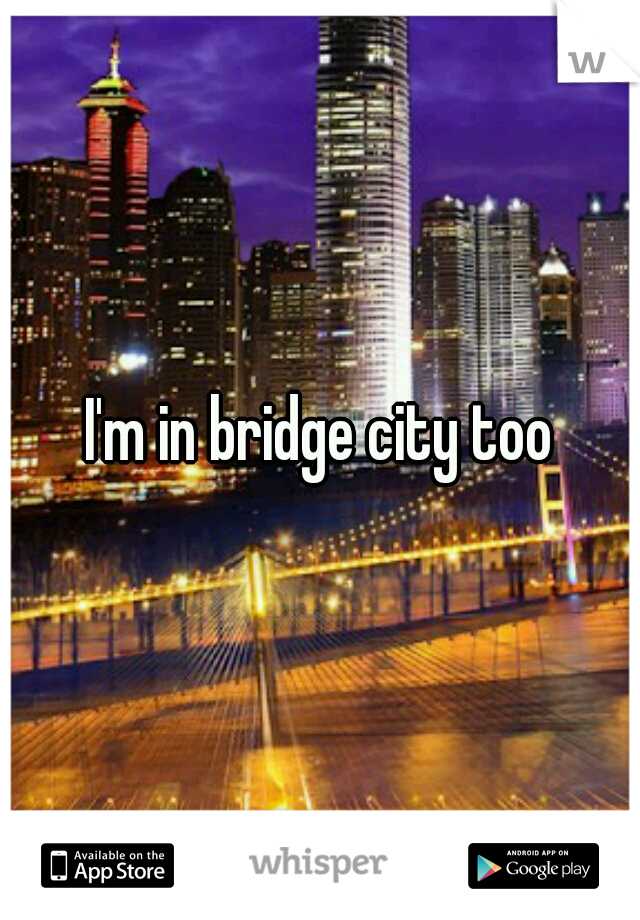 I'm in bridge city too