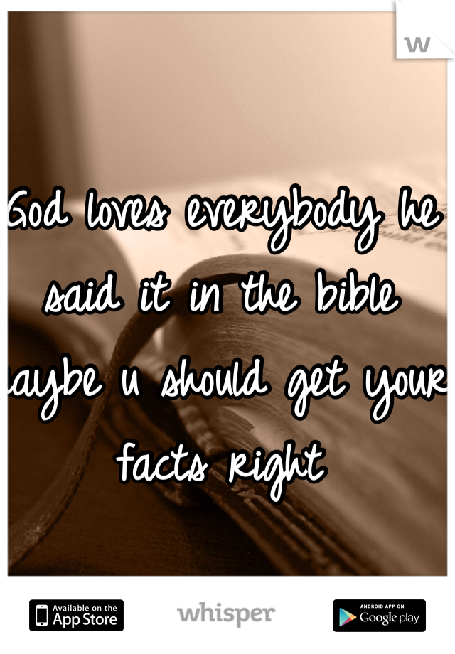 God loves everybody he said it in the bible maybe u should get your facts right 