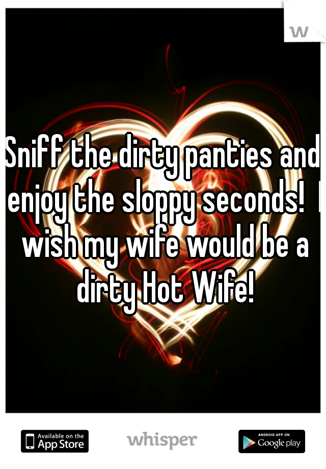 Sniff the dirty panties and enjoy the sloppy seconds!  I wish my wife would be a dirty Hot Wife!