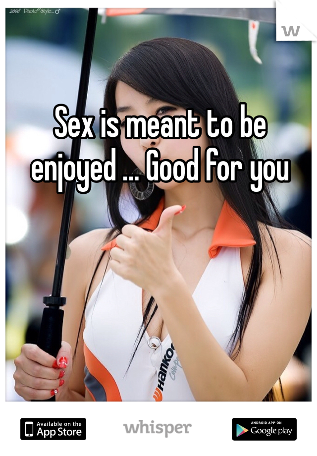 Sex is meant to be enjoyed ... Good for you 