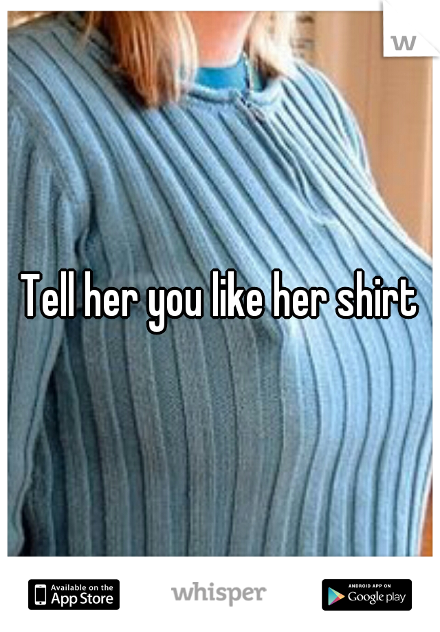Tell her you like her shirt